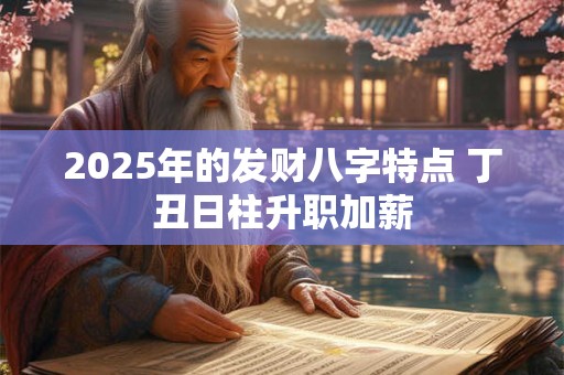 2025年的发财八字特点 丁丑日柱升职加薪