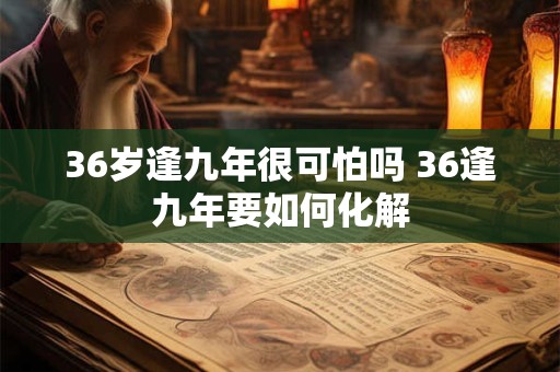 36岁逢九年很可怕吗 36逢九年要如何化解
