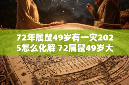 72年属鼠49岁有一灾2025怎么化解 72属鼠49岁大运2025