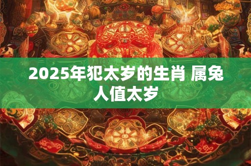 2025年犯太岁的生肖 属兔人值太岁