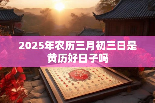 2025年农历三月初三日是黄历好日子吗