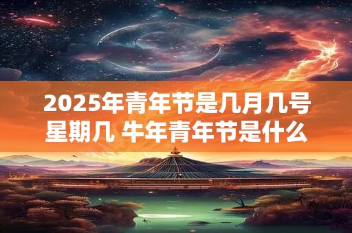 2025年青年节是几月几号星期几 牛年青年节是什么时候