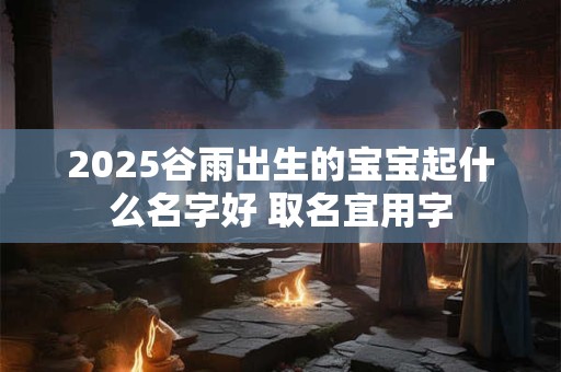 2025谷雨出生的宝宝起什么名字好 取名宜用字