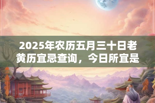 2025年农历五月三十日老黄历宜忌查询，今日所宜是什么
