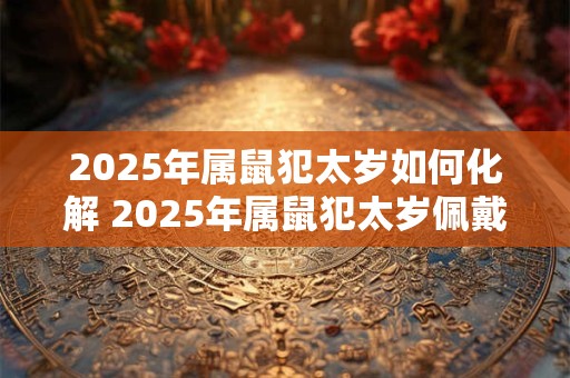 2025年属鼠犯太岁如何化解 2025年属鼠犯太岁佩戴什么