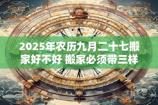 2026年农历九月二十七搬家好不好 搬家必须带三样东西