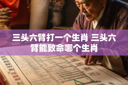 三头六臂打一个生肖 三头六臂能致命哪个生肖