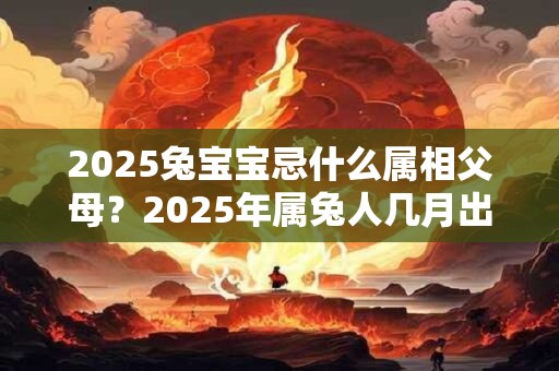 2025兔宝宝忌什么属相父母？2025年属兔人几月出生最好？