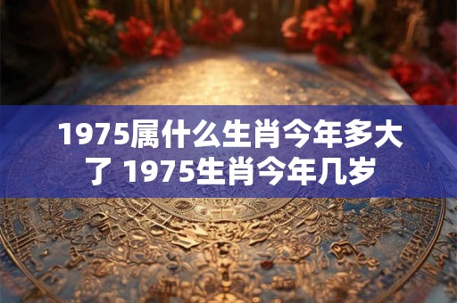 1975属什么生肖今年多大了 1975生肖今年几岁