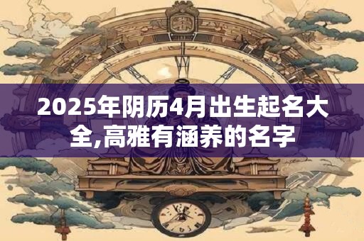 2025年阴历4月出生起名大全,高雅有涵养的名字