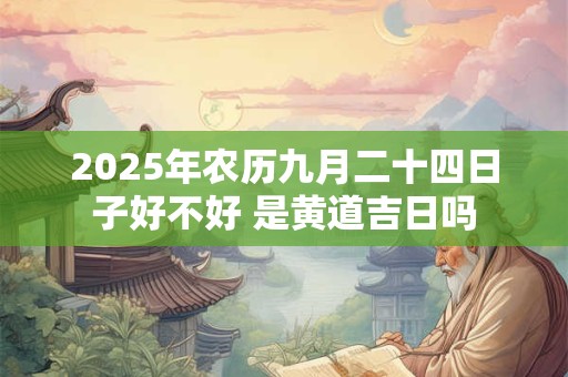 2025年农历九月二十四日子好不好 是黄道吉日吗 2025年农历九月二十四日子好不好 是黄道吉日吗