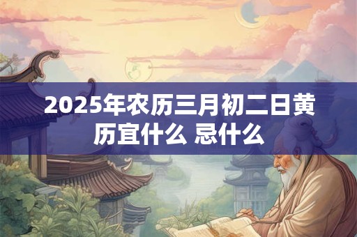 2025年农历三月初二日黄历宜什么 忌什么