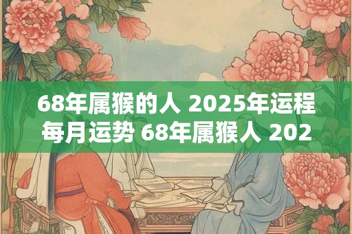 68年属猴的人 2025年运程每月运势 68年属猴人 2025年运势