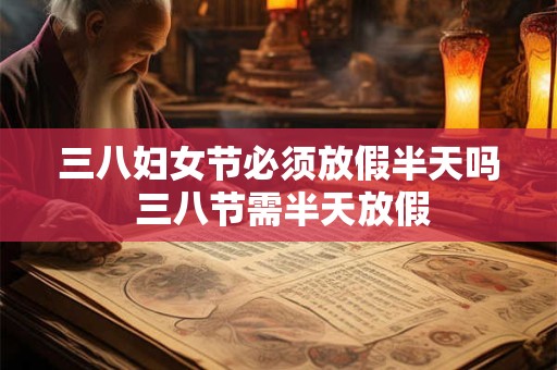 三八妇女节必须放假半天吗 三八节需半天放假