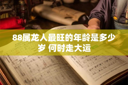 88属龙人最旺的年龄是多少岁 何时走大运