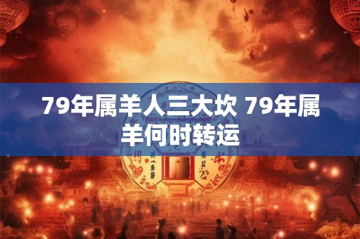 79年属羊人三大坎 79年属羊何时转运