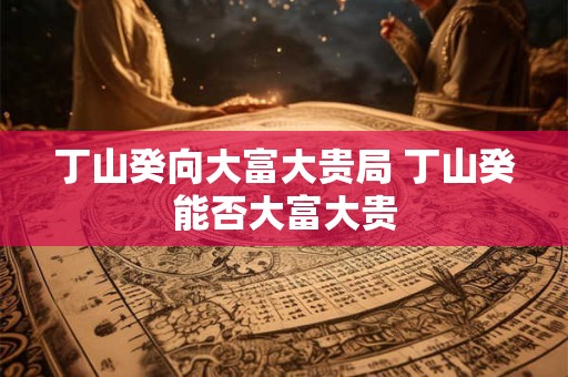 丁山癸向大富大贵局 丁山癸能否大富大贵