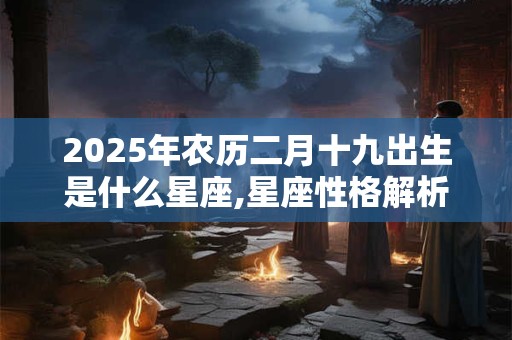 2025年农历二月十九出生是什么星座,星座性格解析