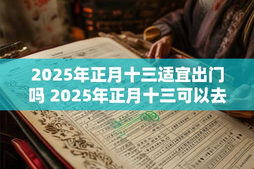 2025年正月十三适宜出门吗 2025年正月十三可以去走亲戚吗