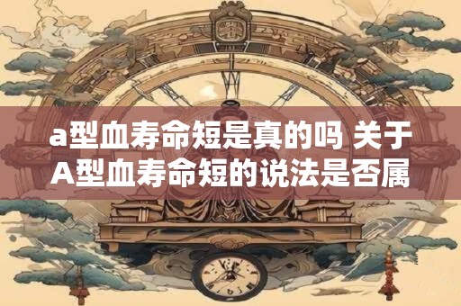 a型血寿命短是真的吗 关于A型血寿命短的说法是否属实 a型血寿命短是真的吗 关于A型血寿命短的说法是否属实