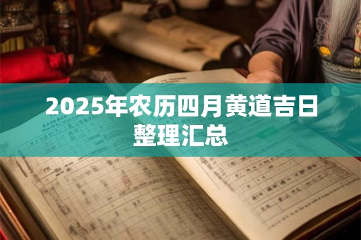 2025年农历四月黄道吉日整理汇总 2025年农历四月黄道吉日整理汇总