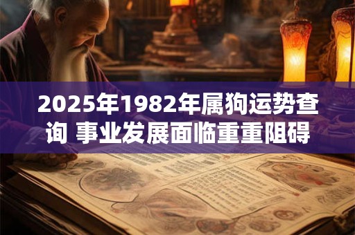 2025年1982年属狗运势查询 事业发展面临重重阻碍