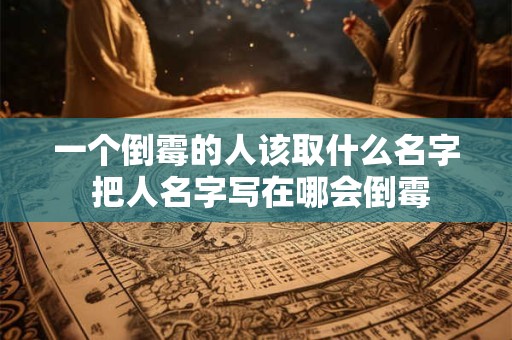 详细阅读:一个倒霉的人该取什么名字 把人名字写在哪会倒霉 一个倒霉的人该取什么名字 把人名字写在哪会倒霉