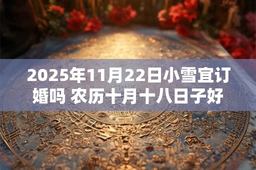 2026年11月22日小雪宜订婚吗 农历十月十八日子好不好