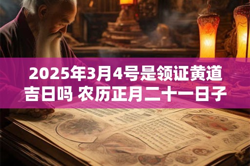 2025年3月4号是领证黄道吉日吗 农历正月二十一日子好吗