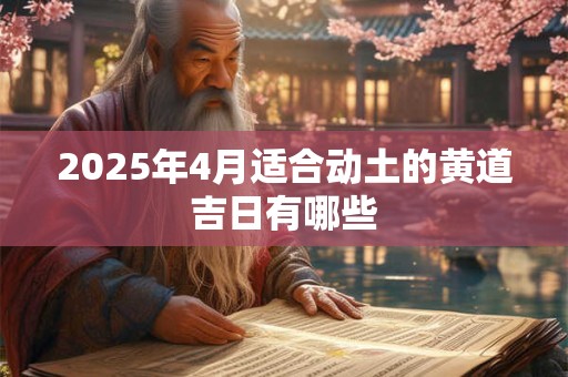 2025年4月适合动土的黄道吉日有哪些 2025年4月适合动土的黄道吉日有哪些