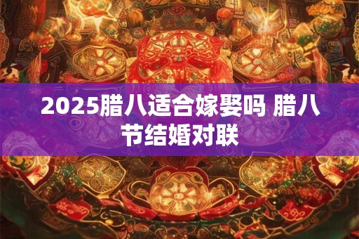 2025腊八适合嫁娶吗 腊八节结婚对联
