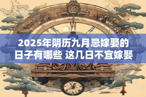 2025年阴历九月忌嫁娶的日子有哪些 这几日不宜嫁娶
