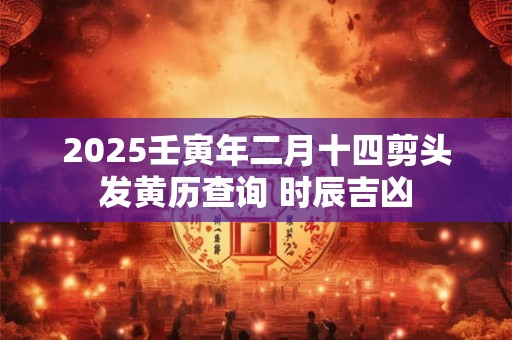 2025壬寅年二月十四剪头发黄历查询 时辰吉凶 2025壬寅年二月十四剪头发黄历查询 时辰吉凶