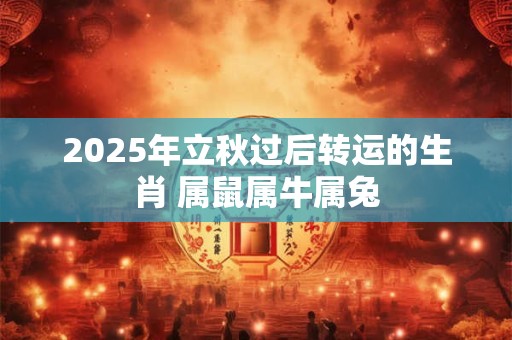 2025年立秋过后转运的生肖 属鼠属牛属兔