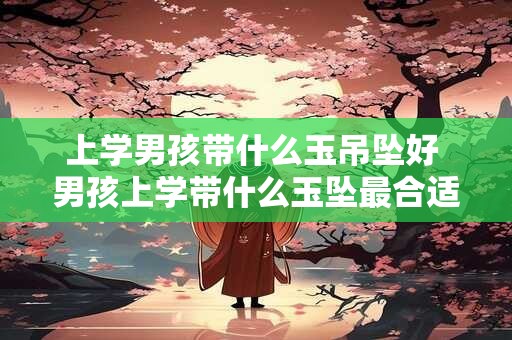 上学男孩带什么玉吊坠好 男孩上学带什么玉坠最合适