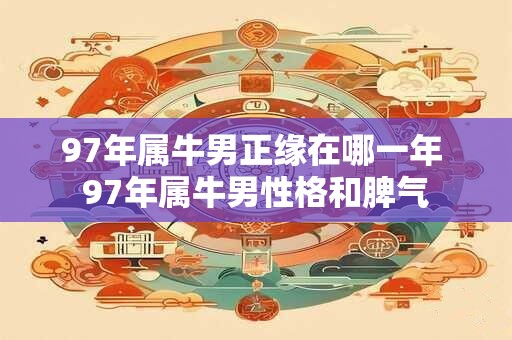 97年属牛男正缘在哪一年 97年属牛男性格和脾气 97年属牛男正缘在哪一年 97年属牛男性格和脾气