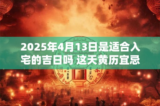 2025年4月13日是适合入宅的吉日吗 这天黄历宜忌