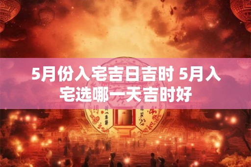 5月份入宅吉日吉时 5月入宅选哪一天吉时好