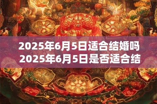 2025年6月5日适合结婚吗 2025年6月5日是否适合结婚