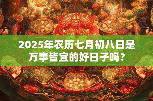2025年农历七月初八日是万事皆宜的好日子吗? 2025年农历七月初八日是万事皆宜的好日子吗?