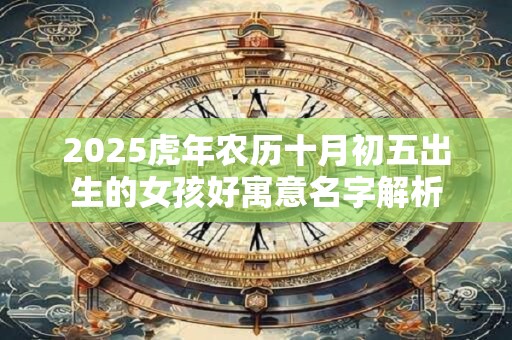 2025虎年农历十月初五出生的女孩好寓意名字解析