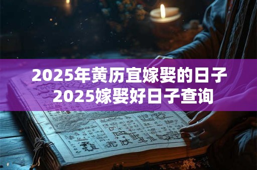 2025年黄历宜嫁娶的日子  2025嫁娶好日子查询