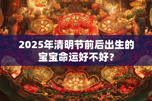 2025年清明节前后出生的宝宝命运好不好？