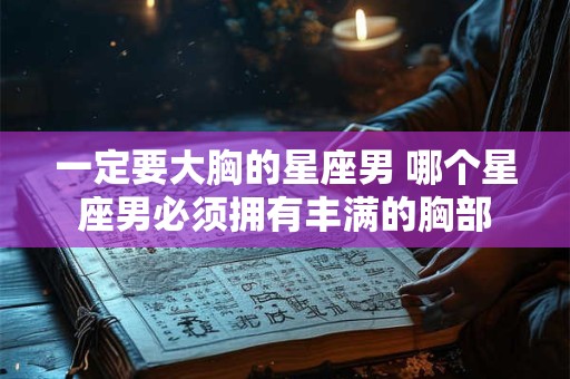 一定要大胸的星座男 哪个星座男必须拥有丰满的胸部