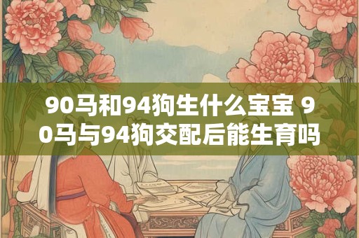 90马和94狗生什么宝宝 90马与94狗交配后能生育吗