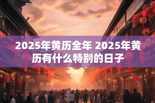2025年黄历全年 2025年黄历有什么特别的日子