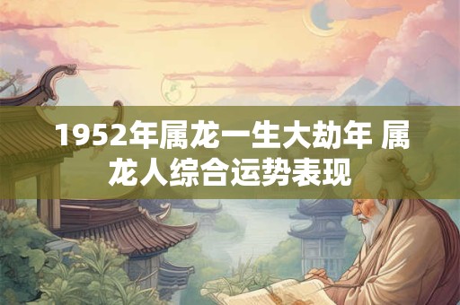 1952年属龙一生大劫年 属龙人综合运势表现