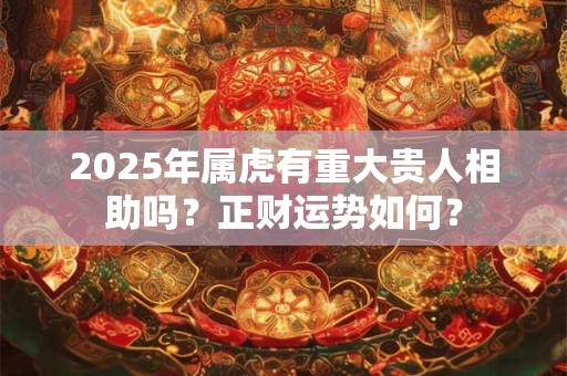 2025年属虎有重大贵人相助吗？正财运势如何？