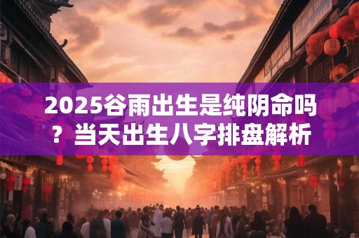 2026谷雨出生是纯阴命吗？当天出生八字排盘解析