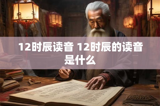 12时辰读音 12时辰的读音是什么